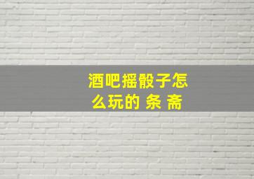 酒吧摇骰子怎么玩的 条 斋